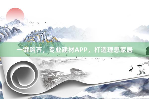 一键购齐，专业建材APP，打造理想家居